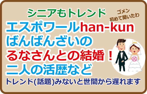 エスポワールのhan-kun、ばんばんざいのるなさんとの結婚！二人の活歴など