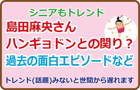 島田麻央さんハンギョドンとの関り？過去の面白エピソードなど